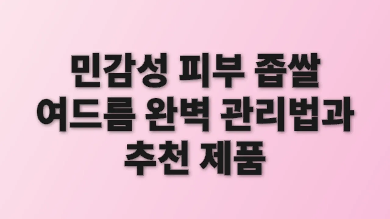 민감성 피부 좁쌀 여드름 완벽 관리법과 추천 제품